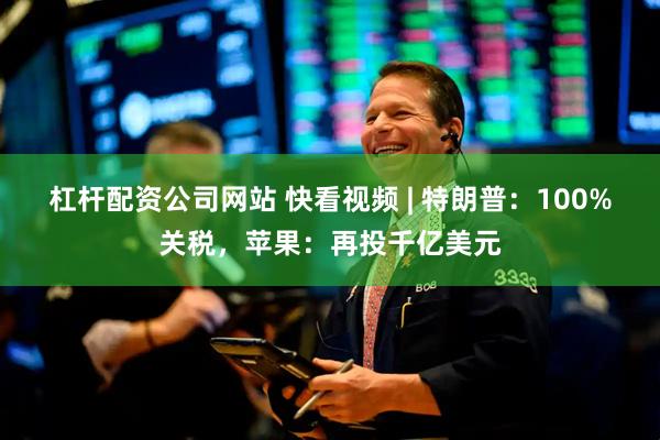 杠杆配资公司网站 快看视频 | 特朗普：100%关税，苹果：再投千亿美元