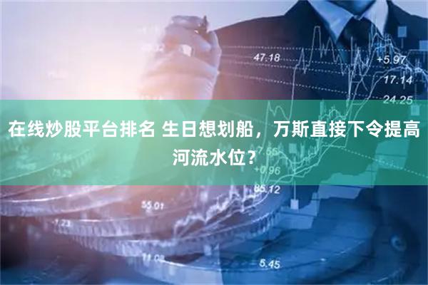 在线炒股平台排名 生日想划船，万斯直接下令提高河流水位？