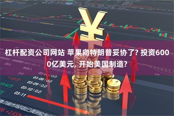 杠杆配资公司网站 苹果向特朗普妥协了? 投资6000亿美元, 开始美国制造?