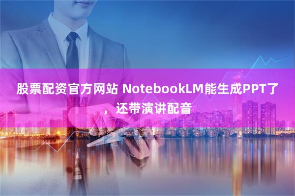 股票配资官方网站 NotebookLM能生成PPT了，还带演讲配音