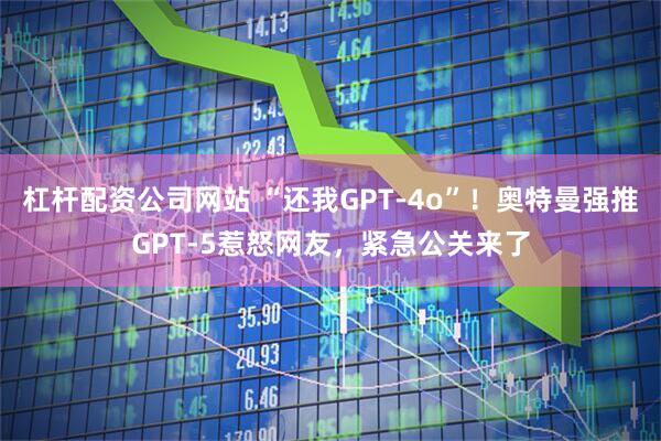 杠杆配资公司网站 “还我GPT-4o”！奥特曼强推GPT-5惹怒网友，紧急公关来了