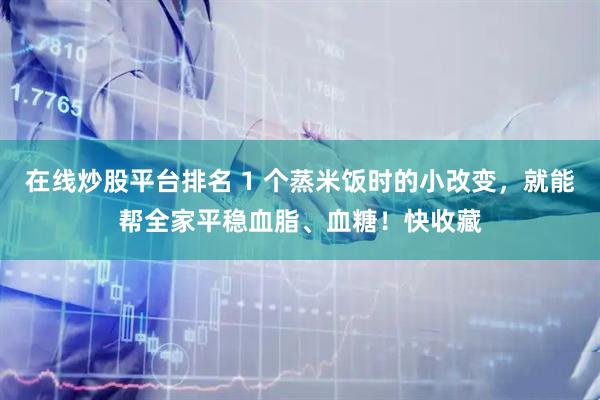 在线炒股平台排名 1 个蒸米饭时的小改变，就能帮全家平稳血脂、血糖！快收藏