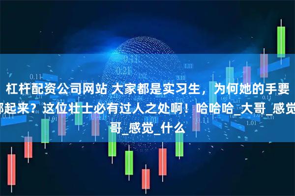 杠杆配资公司网站 大家都是实习生，为何她的手要被反绑起来？这位壮士必有过人之处啊！哈哈哈_大哥_感觉_什么