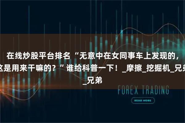 在线炒股平台排名 “无意中在女同事车上发现的，这是用来干嘛的？”谁给科普一下！_摩擦_挖掘机_兄弟