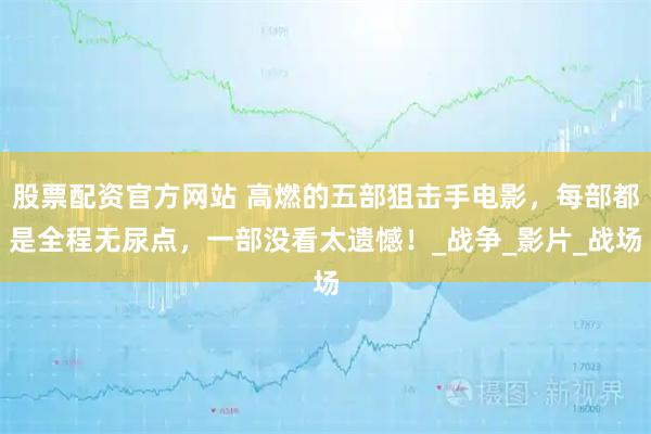 股票配资官方网站 高燃的五部狙击手电影，每部都是全程无尿点，一部没看太遗憾！_战争_影片_战场