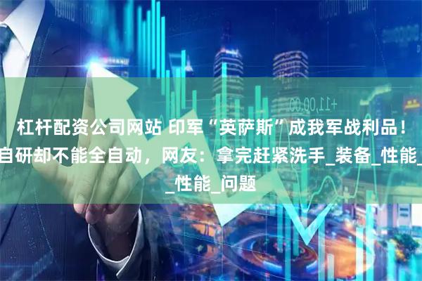 杠杆配资公司网站 印军“英萨斯”成我军战利品！号称自研却不能全自动，网友：拿完赶紧洗手_装备_性能_问题