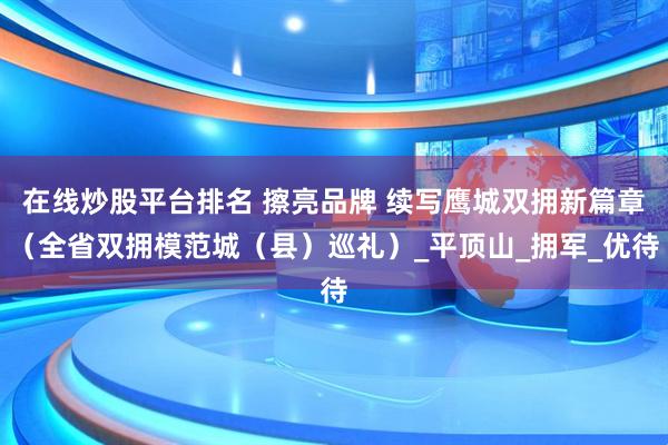 在线炒股平台排名 擦亮品牌 续写鹰城双拥新篇章（全省双拥模范城（县）巡礼）_平顶山_拥军_优待