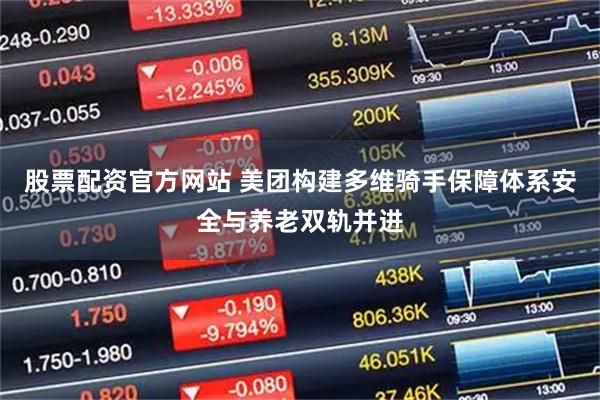 股票配资官方网站 美团构建多维骑手保障体系安全与养老双轨并进