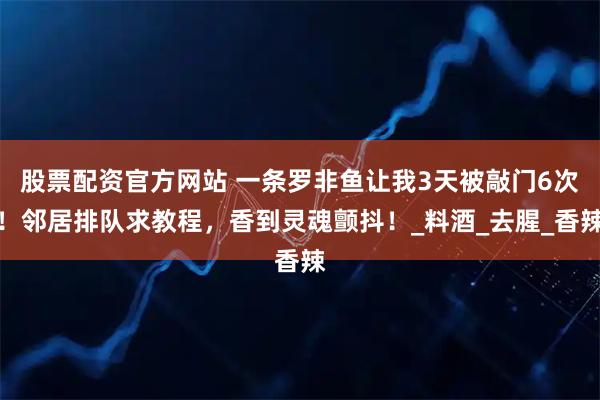 股票配资官方网站 一条罗非鱼让我3天被敲门6次！邻居排队求教程，香到灵魂颤抖！_料酒_去腥_香辣