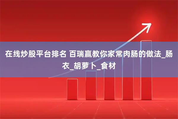 在线炒股平台排名 百瑞赢教你家常肉肠的做法_肠衣_胡萝卜_食材