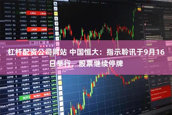 杠杆配资公司网站 中国恒大：指示聆讯于9月16日举行，股票继续停牌