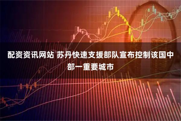 配资资讯网站 苏丹快速支援部队宣布控制该国中部一重要城市