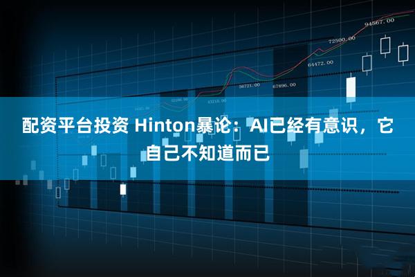 配资平台投资 Hinton暴论：AI已经有意识，它自己不知道而已