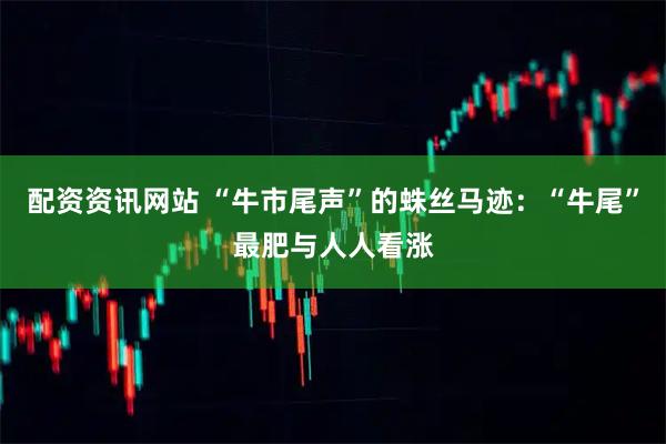 配资资讯网站 “牛市尾声”的蛛丝马迹：“牛尾”最肥与人人看涨