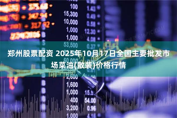 郑州股票配资 2025年10月17日全国主要批发市场菜油(散装)价格行情