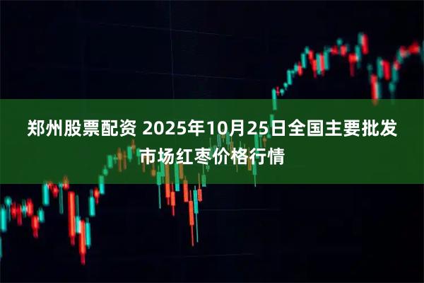 郑州股票配资 2025年10月25日全国主要批发市场红枣价格行情
