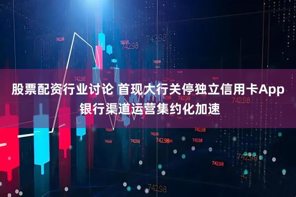 股票配资行业讨论 首现大行关停独立信用卡App 银行渠道运营集约化加速