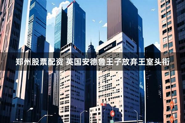 郑州股票配资 英国安德鲁王子放弃王室头衔