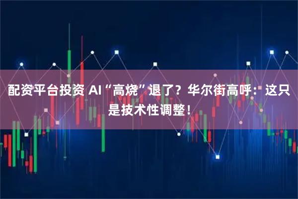 配资平台投资 AI“高烧”退了？华尔街高呼：这只是技术性调整！