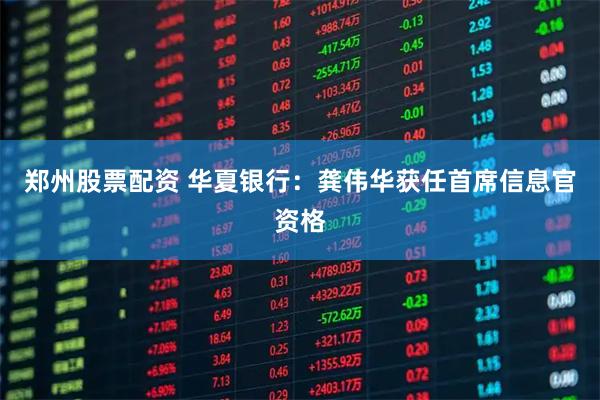 郑州股票配资 华夏银行：龚伟华获任首席信息官资格