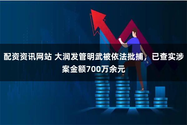 配资资讯网站 大润发管明武被依法批捕，已查实涉案金额700万余元