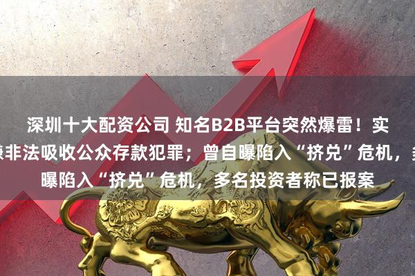 深圳十大配资公司 知名B2B平台突然爆雷！实控人主动投案，涉嫌非法吸收公众存款犯罪；曾自曝陷入“挤兑”危机，多名投资者称已报案