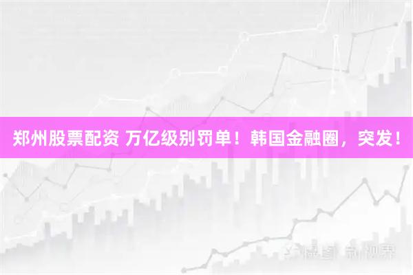 郑州股票配资 万亿级别罚单！韩国金融圈，突发！
