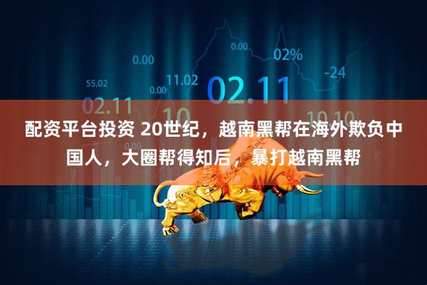 配资平台投资 20世纪，越南黑帮在海外欺负中国人，大圈帮得知后，暴打越南黑帮