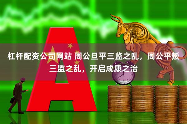 杠杆配资公司网站 周公旦平三监之乱，周公平叛三监之乱，开启成康之治