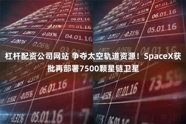 杠杆配资公司网站 争夺太空轨道资源！SpaceX获批再部署7500颗星链卫星