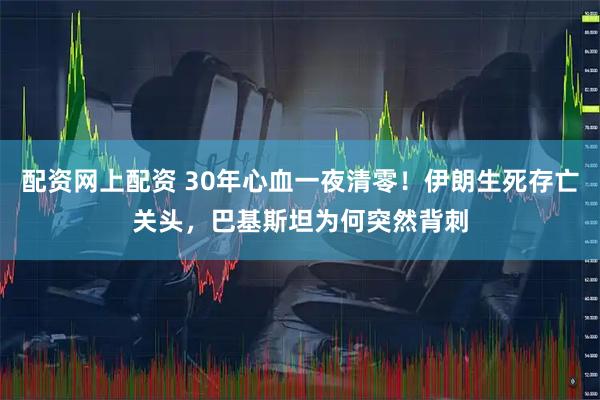 配资网上配资 30年心血一夜清零！伊朗生死存亡关头，巴基斯坦为何突然背刺