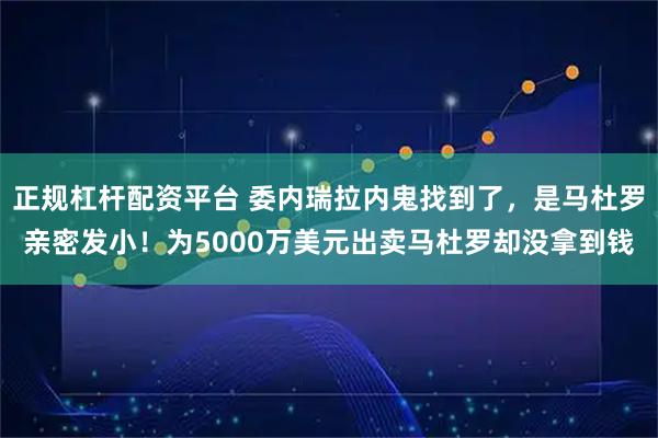 正规杠杆配资平台 委内瑞拉内鬼找到了，是马杜罗亲密发小！为5000万美元出卖马杜罗却没拿到钱