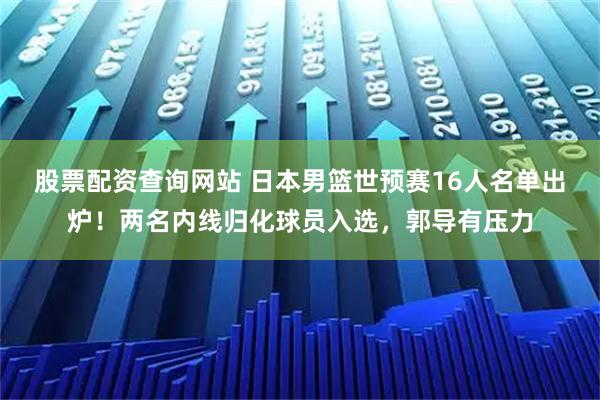股票配资查询网站 日本男篮世预赛16人名单出炉！两名内线归化球员入选，郭导有压力
