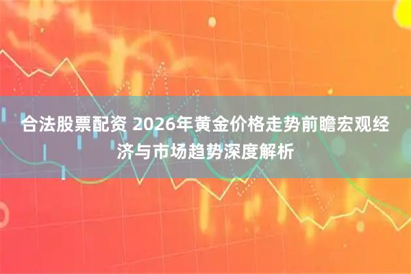 合法股票配资 2026年黄金价格走势前瞻宏观经济与市场趋势深度解析