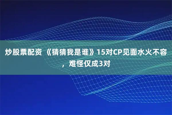 炒股票配资 《猜猜我是谁》15对CP见面水火不容，难怪仅成3对