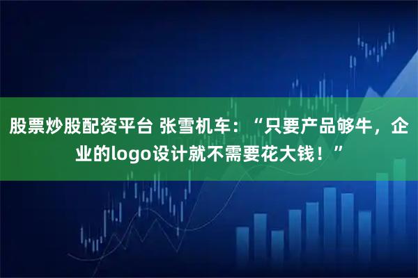 股票炒股配资平台 张雪机车:“只要产品够牛,企业的logo设计就不需要花大钱!”