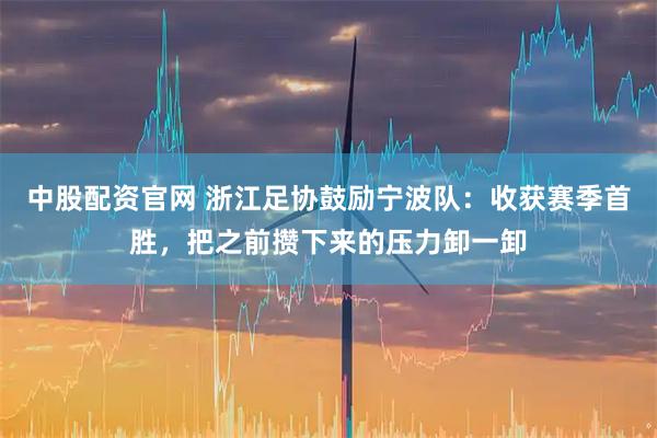 中股配资官网 浙江足协鼓励宁波队：收获赛季首胜，把之前攒下来的压力卸一卸