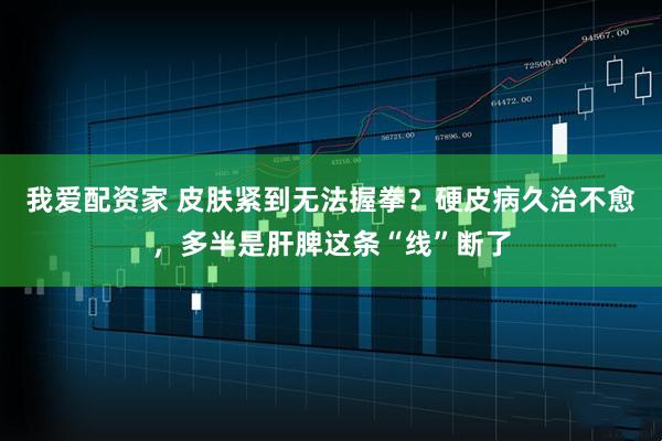 我爱配资家 皮肤紧到无法握拳？硬皮病久治不愈，多半是肝脾这条“线”断了