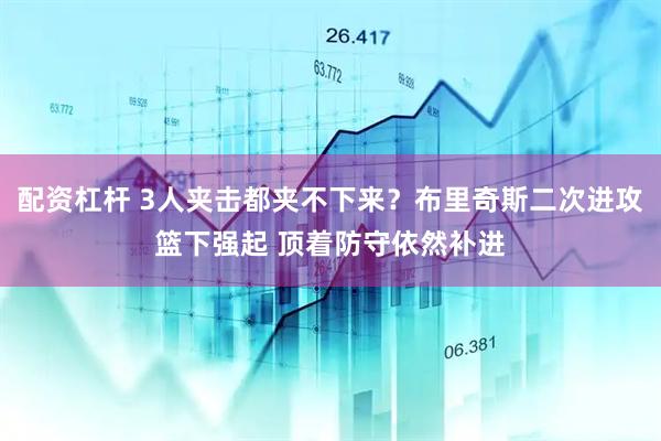 配资杠杆 3人夹击都夹不下来？布里奇斯二次进攻篮下强起 顶着防守依然补进