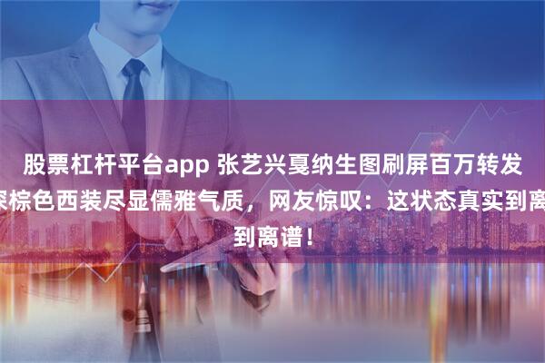 股票杠杆平台app 张艺兴戛纳生图刷屏百万转发，深棕色西装尽显儒雅气质，网友惊叹：这状态真实到离谱！