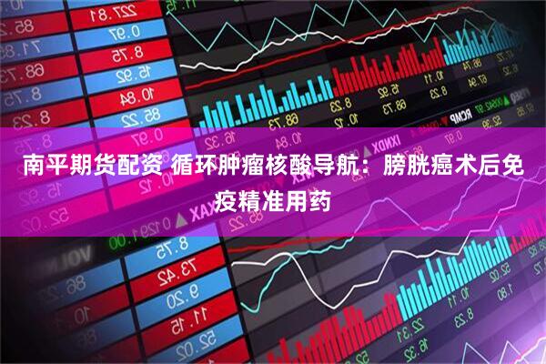南平期货配资 循环肿瘤核酸导航：膀胱癌术后免疫精准用药