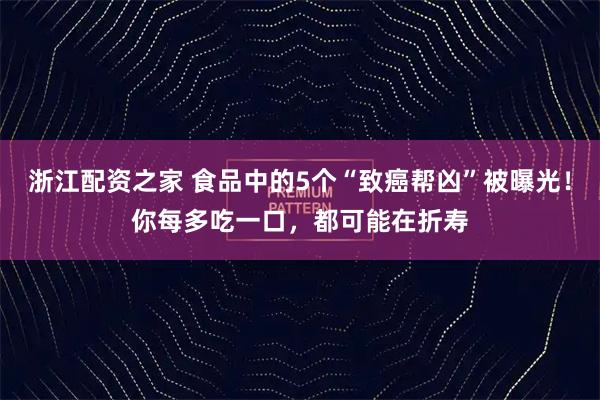 浙江配资之家 食品中的5个“致癌帮凶”被曝光！你每多吃一口，都可能在折寿
