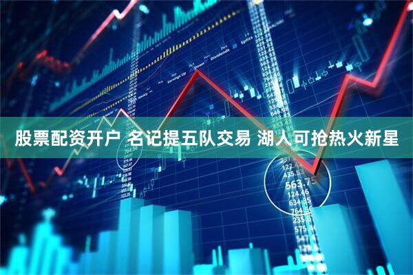 股票配资开户 名记提五队交易 湖人可抢热火新星