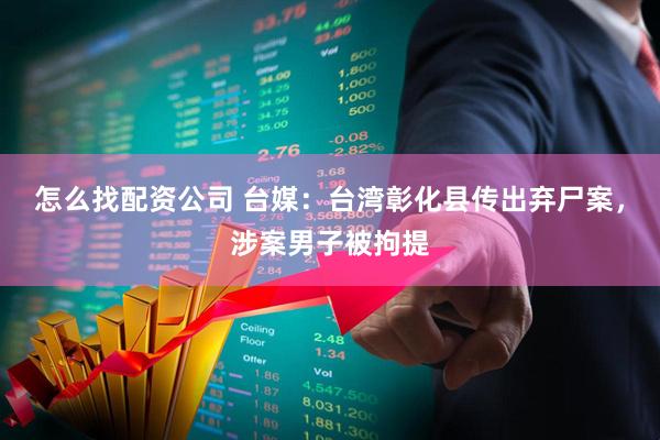 怎么找配资公司 台媒：台湾彰化县传出弃尸案，涉案男子被拘提