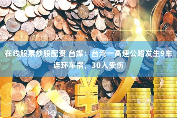 在线股票炒股配资 台媒：台湾一高速公路发生9车连环车祸，30人受伤