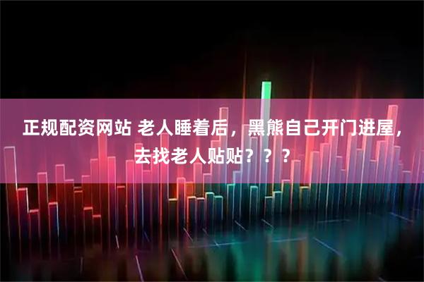 正规配资网站 老人睡着后，黑熊自己开门进屋，去找老人贴贴？？？
