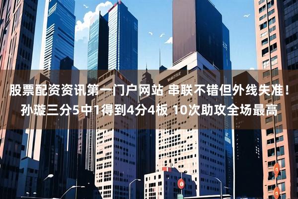 股票配资资讯第一门户网站 串联不错但外线失准！孙璇三分5中1得到4分4板 10次助攻全场最高