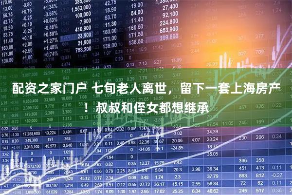 配资之家门户 七旬老人离世，留下一套上海房产！叔叔和侄女都想继承