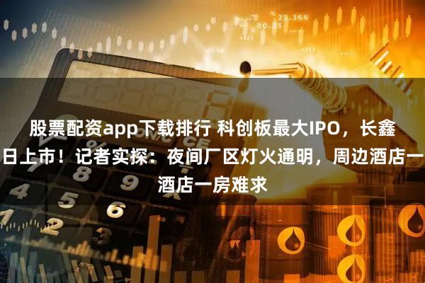 股票配资app下载排行 科创板最大IPO，长鑫科技明日上市！记者实探：夜间厂区灯火通明，周边酒店一房难求
