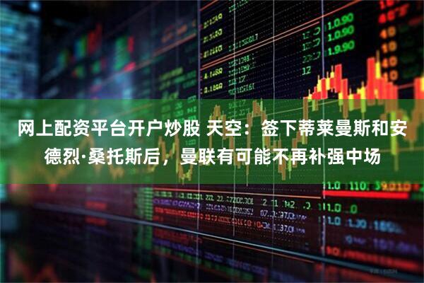 网上配资平台开户炒股 天空：签下蒂莱曼斯和安德烈·桑托斯后，曼联有可能不再补强中场